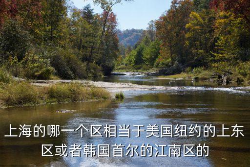 年上海市 上東區(qū)，上海的哪一個(gè)區(qū)相當(dāng)于美國(guó)紐約的上東區(qū)或者韓國(guó)首爾的江南區(qū)的