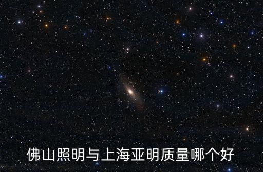 上海市亞明照明，佛山照明與上海亞明質量哪個好
