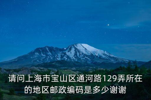 請問上海市寶山區(qū)通河路129弄所在的地區(qū)郵政編碼是多少謝謝