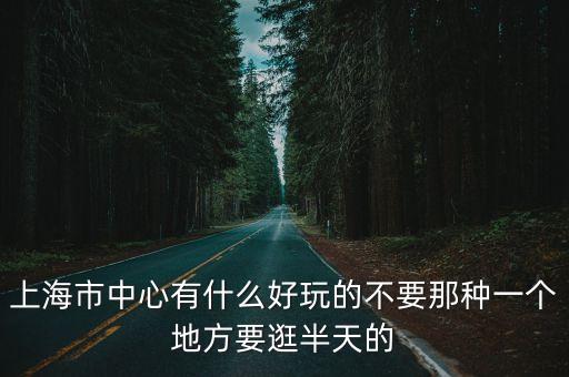 上海市中心有什么好玩的不要那種一個地方要逛半天的