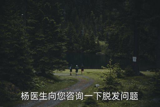 上海市第七人民醫院楊醫生，楊醫生向您咨詢一下脫發問題