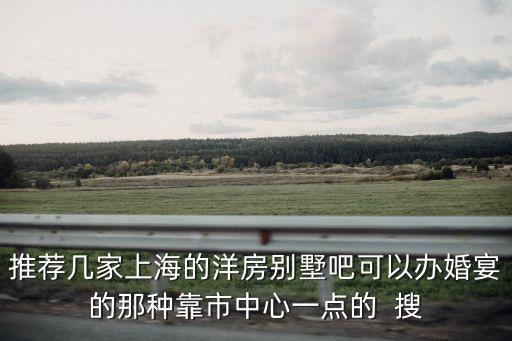 推薦幾家上海的洋房別墅吧可以辦婚宴的那種靠市中心一點的  搜
