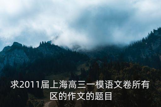 上海市語文一模卷和答案語文，求2011屆上海高三一模語文卷所有區的作文的題目