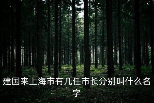 上海市委歷任市委領導，建國來上海市有幾任市長分別叫什么名字