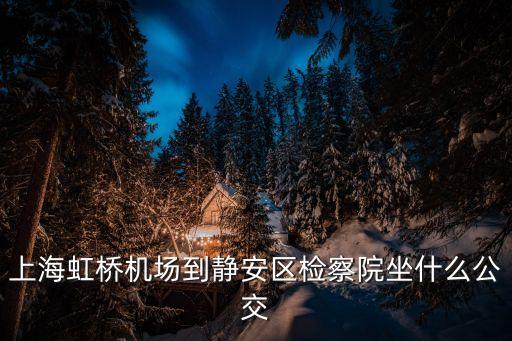 上海市虹橋區(qū)檢察院劉細英案，上海虹橋機場到靜安區(qū)檢察院坐什么公交