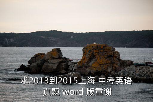 上海市英語中考模擬試題，求2013到2015上海 中考英語 真題 word 版重謝