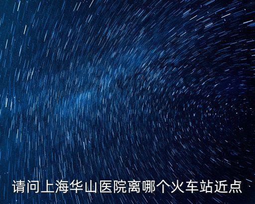 上海市華山醫院最近火車站，請問上海華山醫院離哪個火車站近點