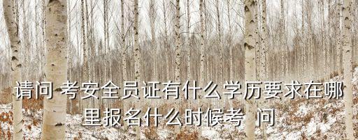 2017上海市安全員c證考試時間，請問 考安全員證有什么學歷要求在哪里報名什么時候考  問