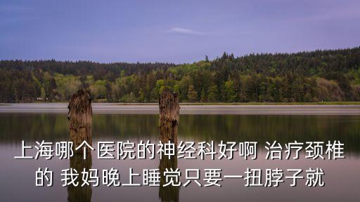 上海市看骨科和神經科哪家醫(yī)院好，上海哪個醫(yī)院的神經科好啊 治療頸椎的 我媽晚上睡覺只要一扭脖子就