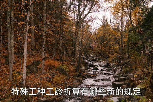 上海市特殊工種退休工齡拆算，特殊工種工齡折算有哪些新的規定