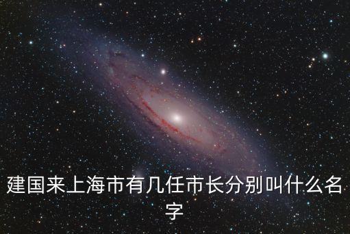 新中國成立上海市長，建國來上海市有幾任市長分別叫什么名字