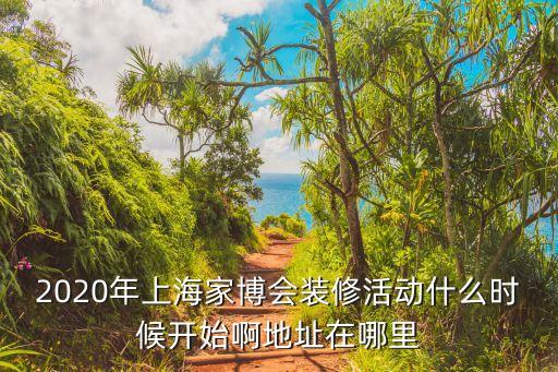 上海市2020年家裝修行業，2020年上海家博會裝修活動什么時候開始啊地址在哪里