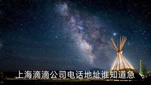 上海市滴滴公司服務站地址，上海滴滴公司電話地址誰知道急