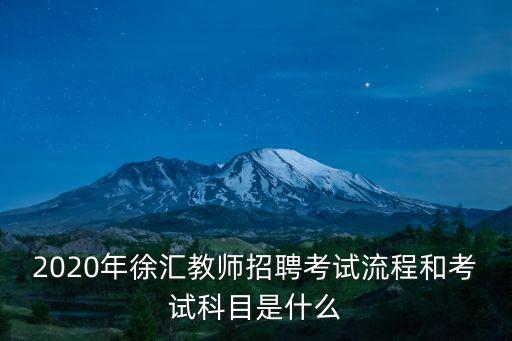 上海市教師編制2020招聘，2020年徐匯教師招聘考試流程和考試科目是什么