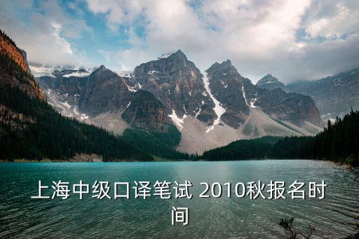 上海市中級筆譯考試報名時間，上海中級口譯筆試 2010秋報名時間