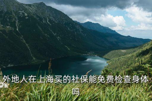 上海市社保能做體檢嗎，外地人在上海買的社保能免費檢查身體嗎
