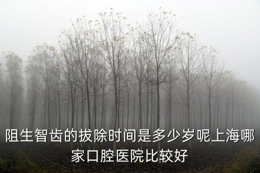 上海市口腔科什么時候恢復拔牙，阻生智齒的拔除時間是多少歲呢上海哪家口腔醫院比較好