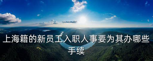 上海市職工入職需要辦理什么手續，上海籍的新員工入職人事要為其辦哪些手續