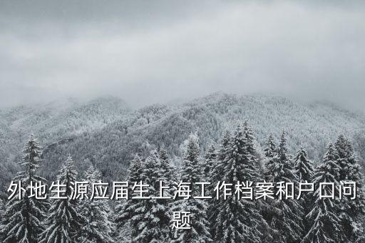 上海市外地生源應屆生檔案，外地生源應屆生上海工作檔案和戶口問題