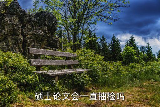 碩士論文畢業(yè)后上海市再抽檢，碩士論文會(huì)一直抽檢嗎