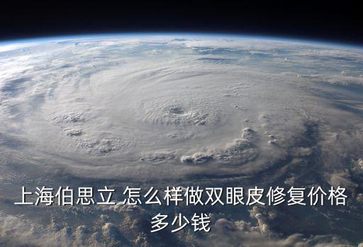 上海市伯思立雙眼皮，上海伯思立 怎么樣做雙眼皮修復價格多少錢