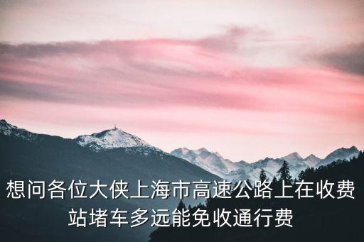 上海市高速堵車免費通行，想問各位大俠上海市高速公路上在收費站堵車多遠能免收通行費