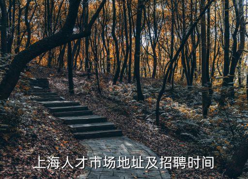 上海市上大路附近哪里招工，上海人才市場地址及招聘時間