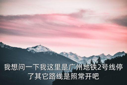 廣州地鐵停運最近，我想問一下我這里是廣州地鐵2號線停了其它路線是照常開吧