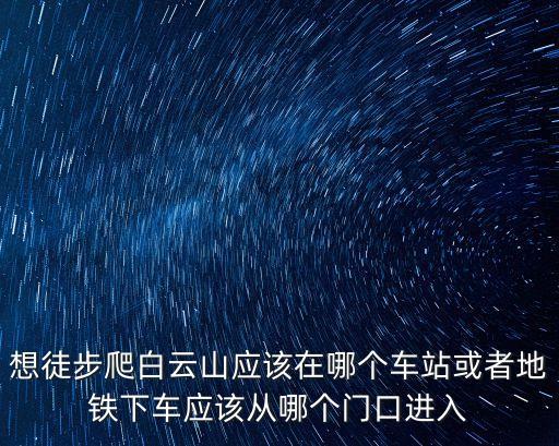 廣州地鐵徒步，想徒步爬白云山應該在哪個車站或者地鐵下車應該從哪個門口進入