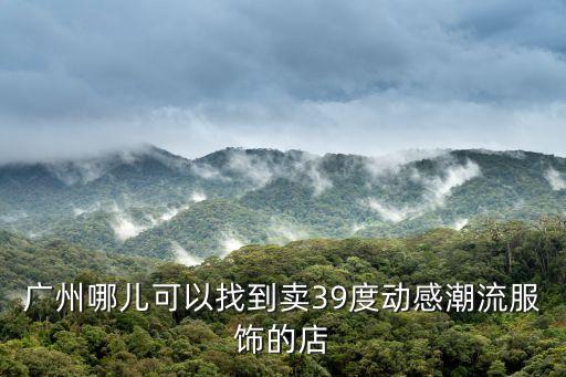 廣州哪兒可以找到賣39度動感潮流服飾的店