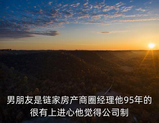 男朋友是鏈家房產(chǎn)商圈經(jīng)理他95年的很有上進(jìn)心他覺(jué)得公司制