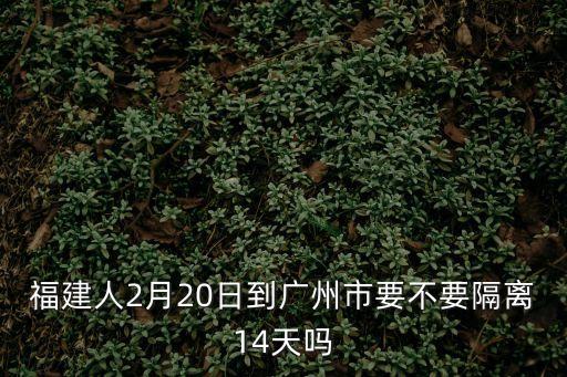 福建人2月20日到廣州市要不要隔離14天嗎