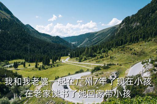 我和我老婆一起在廣州7年了現在小孩在老家讀書了她回家帶小孩