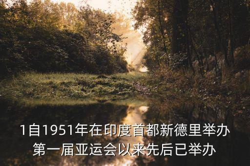 1自1951年在印度首都新德里舉辦第一屆亞運會以來先后已舉辦