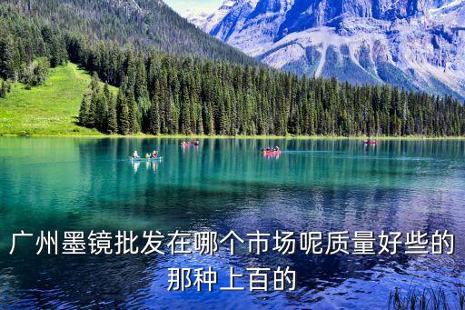 廣州哪里生產(chǎn)墨鏡，廣州墨鏡批發(fā)在哪個市場呢質(zhì)量好些的那種上百的