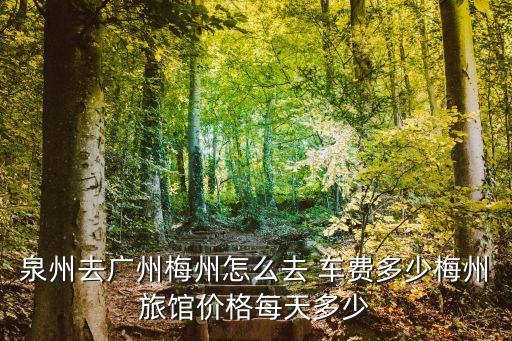 泉州去廣州梅州怎么去 車費多少梅州旅館價格每天多少