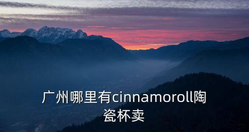 廣州哪里有cinnamoroll陶瓷杯賣