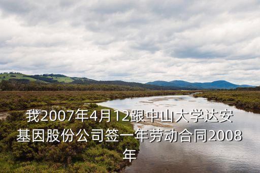 我2007年4月12跟中山大學達安基因股份公司簽一年勞動合同2008年