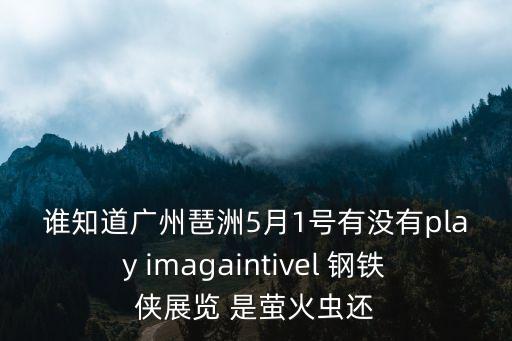 誰知道廣州琶洲5月1號有沒有play imagaintivel 鋼鐵俠展覽 是螢火蟲還