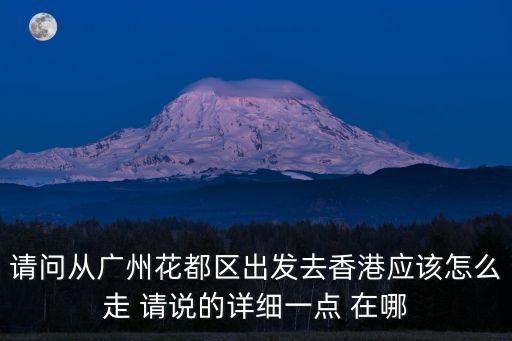 請問從廣州花都區出發去香港應該怎么走 請說的詳細一點 在哪