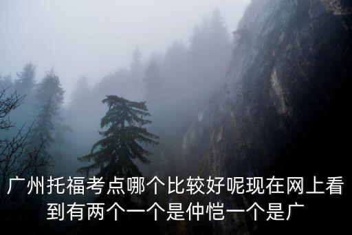廣州托福考點哪個比較好呢現在網上看到有兩個一個是仲愷一個是廣