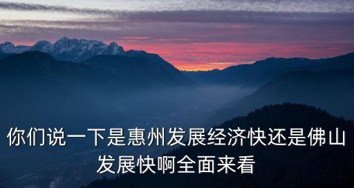 你們說(shuō)一下是惠州發(fā)展經(jīng)濟(jì)快還是佛山發(fā)展快啊全面來(lái)看