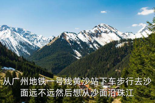 從廣州地鐵一號線黃沙站下車步行去沙面遠不遠然后想從沙面沿珠江
