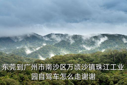 東莞到廣州市南沙區萬頃沙鎮珠江工業園自駕車怎么走謝謝