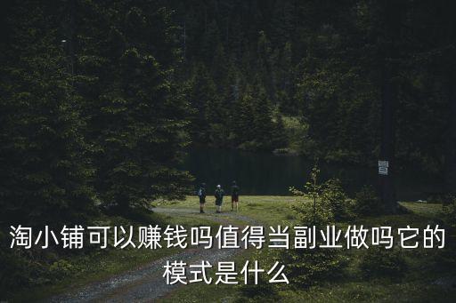 淘小鋪可以賺錢嗎值得當(dāng)副業(yè)做嗎它的模式是什么