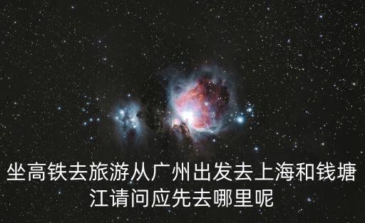 坐高鐵去旅游從廣州出發去上海和錢塘江請問應先去哪里呢