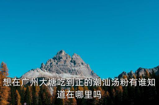 廣州潮汕湯粉地址，想在廣州大塘吃到正的潮汕湯粉有誰知道在哪里嗎