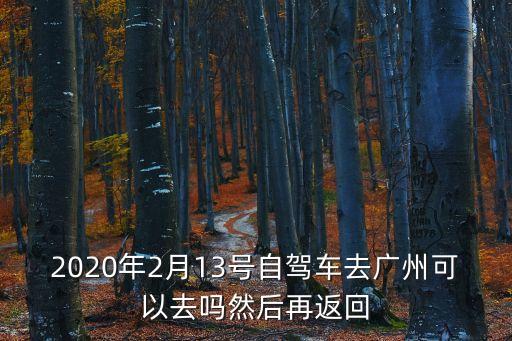 2020年2月13號自駕車去廣州可以去嗎然后再返回
