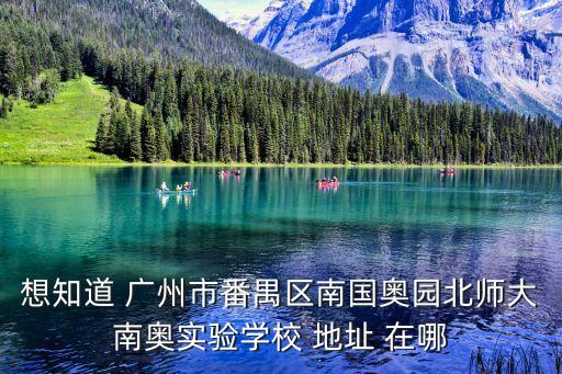 想知道 廣州市番禺區南國奧園北師大南奧實驗學校 地址 在哪