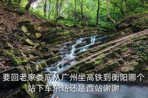 要回老家婁底從廣州坐高鐵到衡陽哪個站下車東站還是西站謝謝